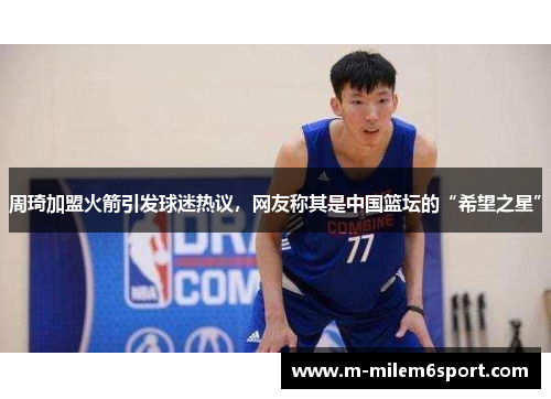周琦加盟火箭引发球迷热议，网友称其是中国篮坛的“希望之星”