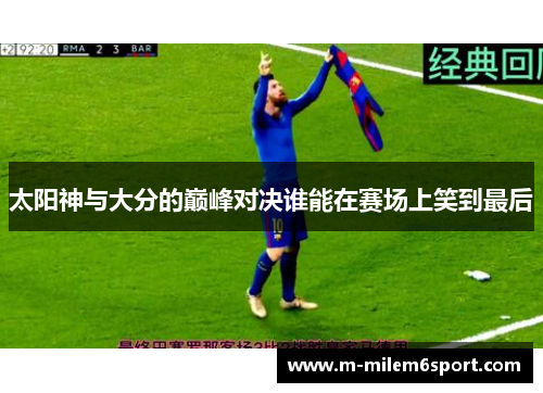 太阳神与大分的巅峰对决谁能在赛场上笑到最后