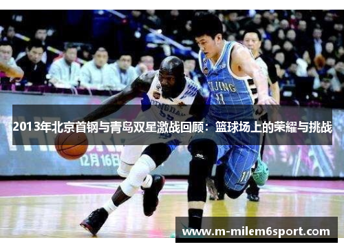 2013年北京首钢与青岛双星激战回顾：篮球场上的荣耀与挑战